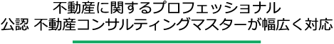 不動産に関するプロフェッショナル 公認 不動産コンサルティングマスターが幅広く対応