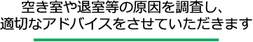 空き室や退室等の原因を調査し、適切なアドバイスをさせていただきます