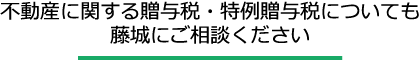 不動産に関する贈与税・特例贈与税についても 藤城にご相談ください